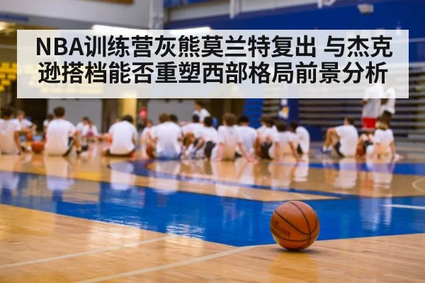 NBA训练营灰熊莫兰特复出 与杰克逊搭档能否重塑西部格局前景分析