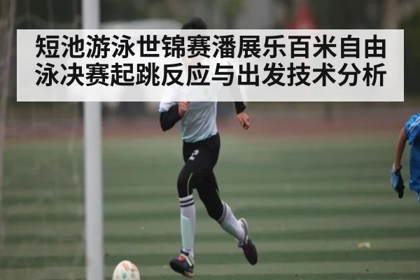 短池游泳世锦赛潘展乐百米自由泳决赛起跳反应与出发技术分析