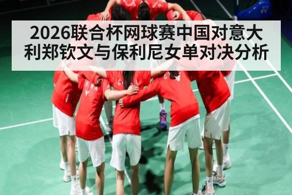 2026联合杯网球赛中国对意大利郑钦文与保利尼女单对决分析