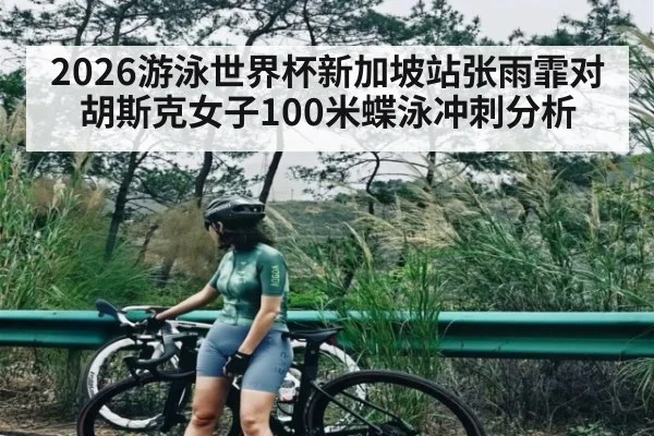 2026游泳世界杯新加坡站张雨霏对胡斯克女子100米蝶泳冲刺分析