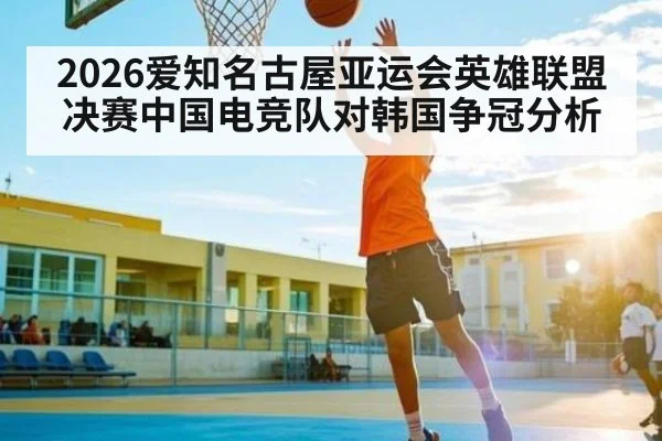 2026爱知名古屋亚运会英雄联盟决赛中国电竞队对韩国争冠分析